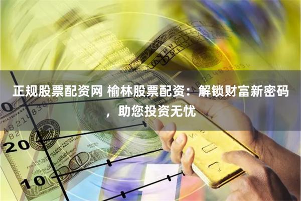 正规股票配资网 榆林股票配资：解锁财富新密码，助您投资无忧