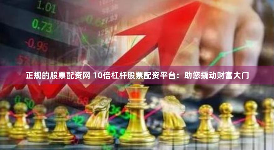 正规的股票配资网 10倍杠杆股票配资平台：助您撬动财富大门