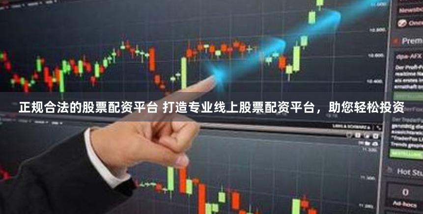 正规合法的股票配资平台 打造专业线上股票配资平台，助您轻松投资