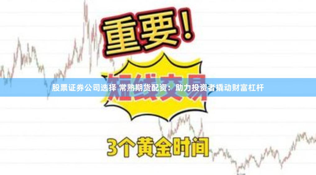 股票证券公司选择 常熟期货配资：助力投资者撬动财富杠杆