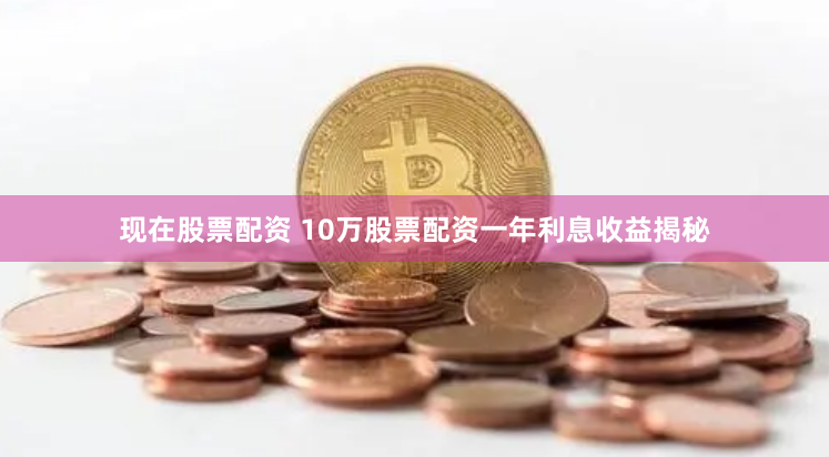 现在股票配资 10万股票配资一年利息收益揭秘