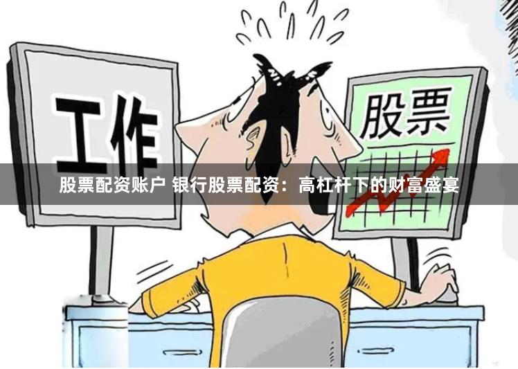 股票配资账户 银行股票配资：高杠杆下的财富盛宴
