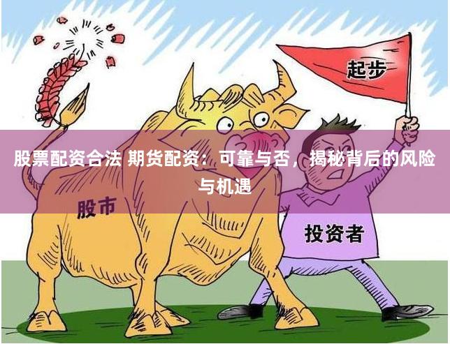 股票配资合法 期货配资：可靠与否，揭秘背后的风险与机遇