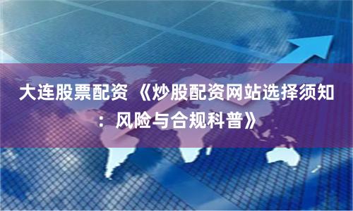 大连股票配资 《炒股配资网站选择须知：风险与合规科普》