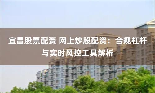 宜昌股票配资 网上炒股配资：合规杠杆与实时风控工具解析